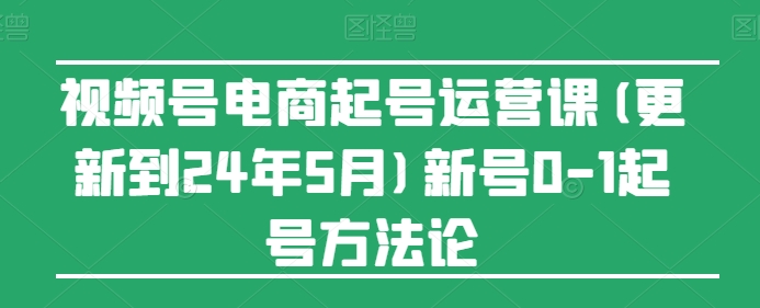 视频号电商起号运营课(更新24年7月)新号0-1起号方法论-小牛学府