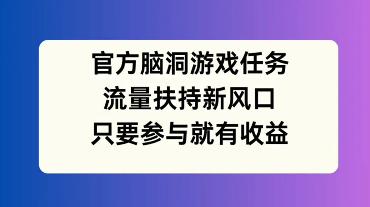 官方脑洞游戏任务，流量扶持新风口，只要参与就有收益【揭秘】-小牛学府