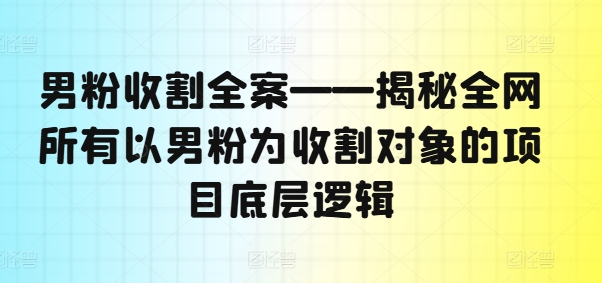 男粉收割全案——揭秘全网所有以男粉为收割对象的项目底层逻辑-小牛学府