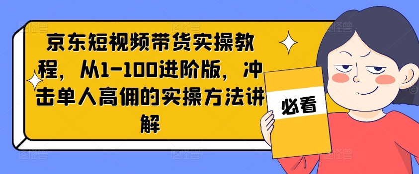 京东短视频带货实操教程,从1-100进阶版,冲击单人高佣的实操方法讲解-小牛学府