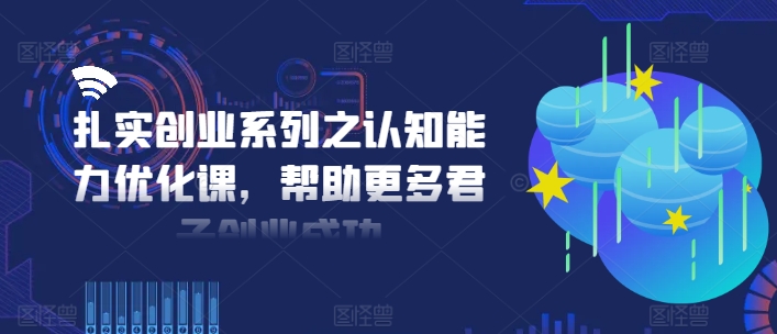 扎实创业系列之认知能力优化课，帮助更多君子创业成功-小牛学府