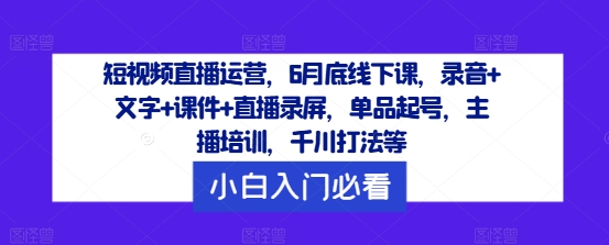 短视频直播运营，6月底线下课，录音+文字+课件+直播录屏，单品起号，主播培训，千川打法等-小牛学府