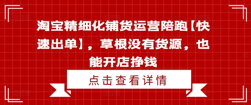 淘宝精细化铺货运营陪跑【快速出单】，草根没有货源，也能开店挣钱-小牛学府
