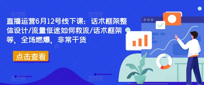 直播运营6月12号线下课：话术框架整体设计/流量低迷如何救流/话术框架等，全场燃爆，非常干货-小牛学府