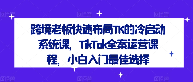 跨境老板快速布局TK的冷启动系统课，TikTok全案运营课程，小白入门最佳选择-小牛学府