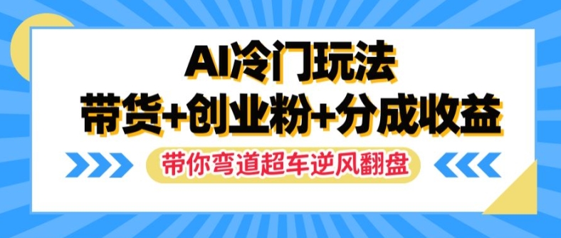 AI冷门玩法，带货+创业粉+分成收益，带你弯道超车，实现逆风翻盘【揭秘】-小牛学府