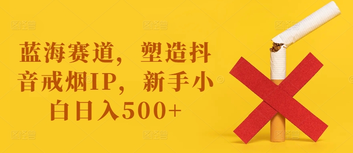 蓝海赛道,塑造抖音戒烟IP,新手小白日入500+【揭秘】-小牛学府