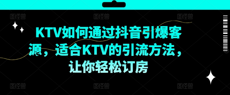 KTV抖音短视频营销,KTV如何通过抖音引爆客源,适合KTV的引流方法,让你轻松订房-小牛学府