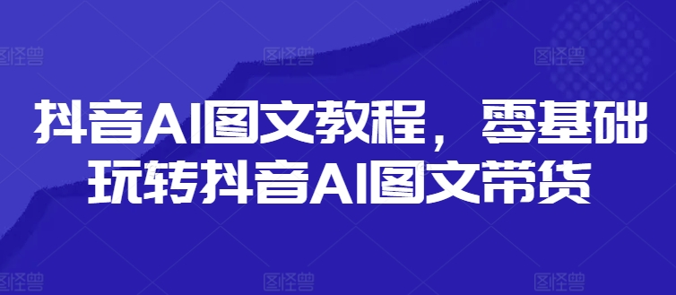 抖音AI图文教程，零基础玩转抖音AI图文带货-小牛学府