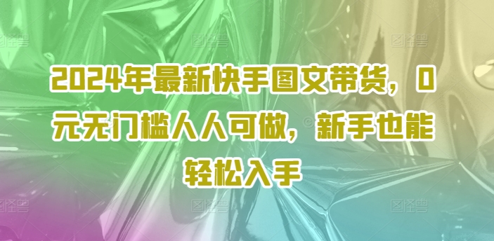 2024年最新快手图文带货,0元无门槛人人可做,新手也能轻松入手-小牛学府