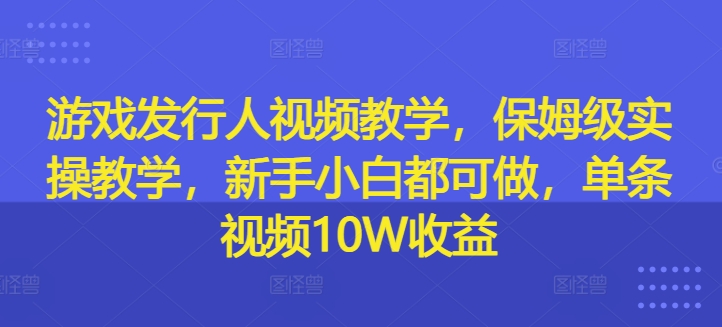 游戏发行人视频教学，保姆级实操教学，新手小白都可做，单条视频10W收益-小牛学府
