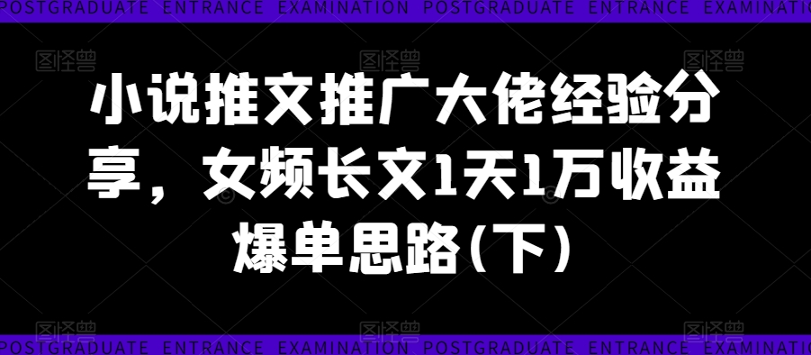 小说推文推广大佬经验分享，女频长文1天1万收益爆单思路(下)-小牛学府