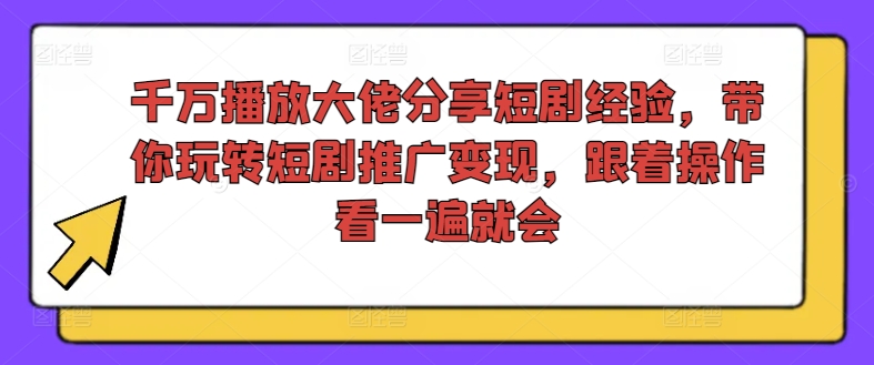 千万播放大佬分享短剧经验,带你玩转短剧推广变现,跟着操作看一遍就会-小牛学府