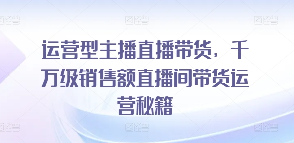 运营型主播直播带货,千万级销售额直播间带货运营秘籍-小牛学府