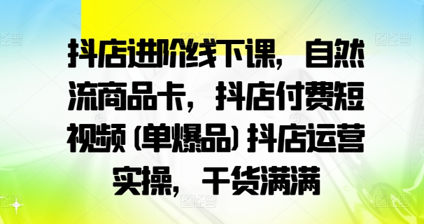 抖店进阶线下课,自然流商品卡,抖店付费短视频(单爆品)抖店运营实操,干货满满-小牛学府
