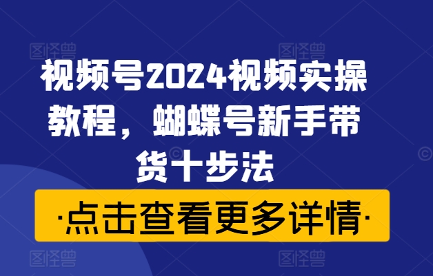 视频号2024视频实操教程,蝴蝶号新手带货十步法-小牛学府