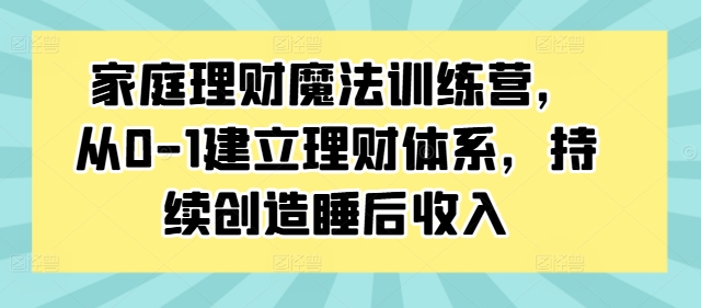 家庭理财魔法训练营,从0-1建立理财体系,持续创造睡后收入-小牛学府
