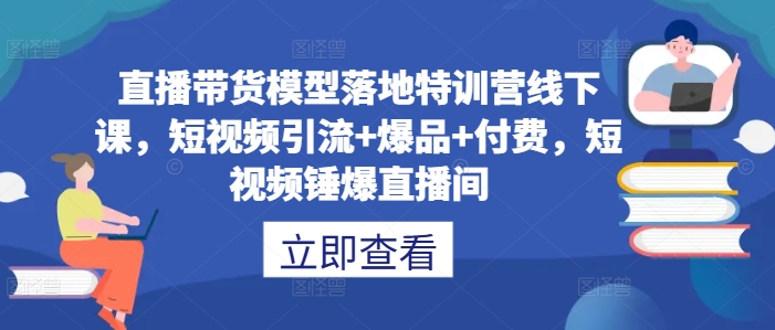直播带货模型落地特训营线下课,短视频引流+爆品+付费,短视频锤爆直播间-小牛学府
