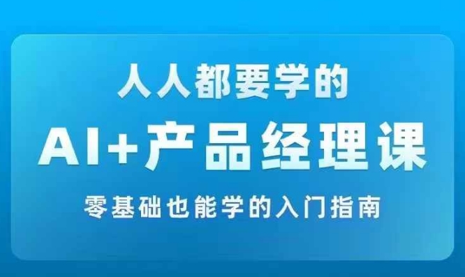 AI +产品经理实战项目必修课,从零到一教你学ai,零基础也能学的入门指南-小牛学府