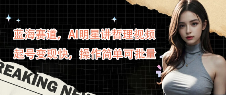 蓝海赛道,AI明星讲哲理视频,起号变现快,操作简单可批量【揭秘】-小牛学府