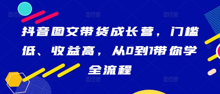 抖音图文带货成长营，门槛低、收益高，从0到1带你学全流程-小牛学府