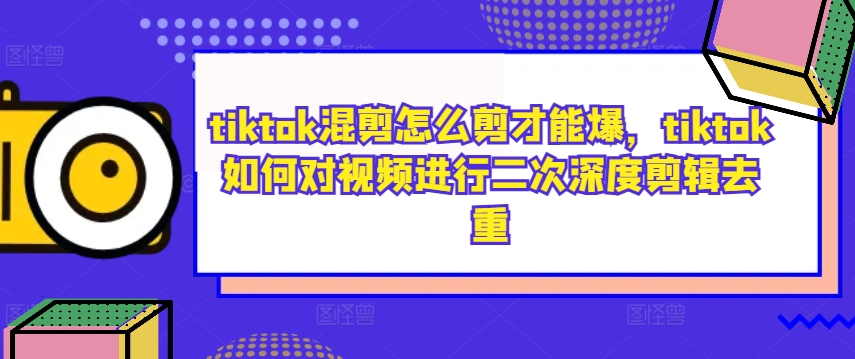 tiktok混剪怎么剪才能爆，tiktok如何对视频进行二次深度剪辑去重-小牛学府