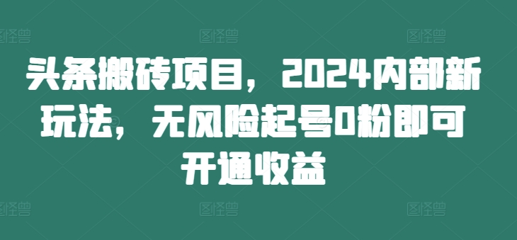 头条搬砖项目，2024内部新玩法，无风险起号0粉即可开通收益-小牛学府