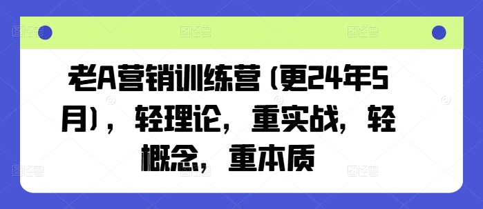 老A营销训练营(更24年9月),轻理论,重实战,轻概念,重本质-小牛学府