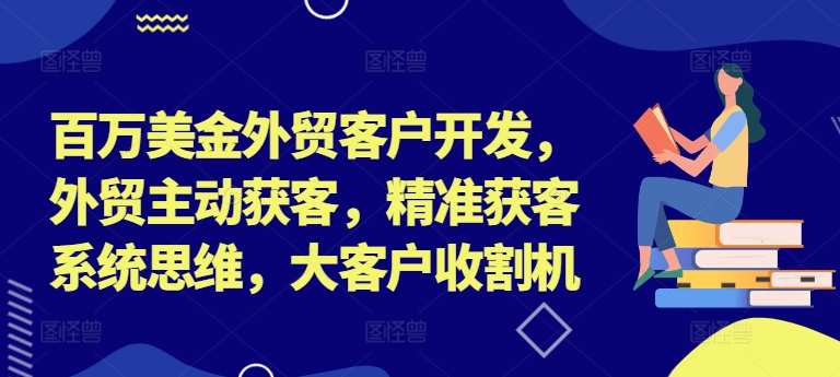 百万美金外贸客户开发，外贸主动获客，精准获客系统思维，大客户收割机-小牛学府