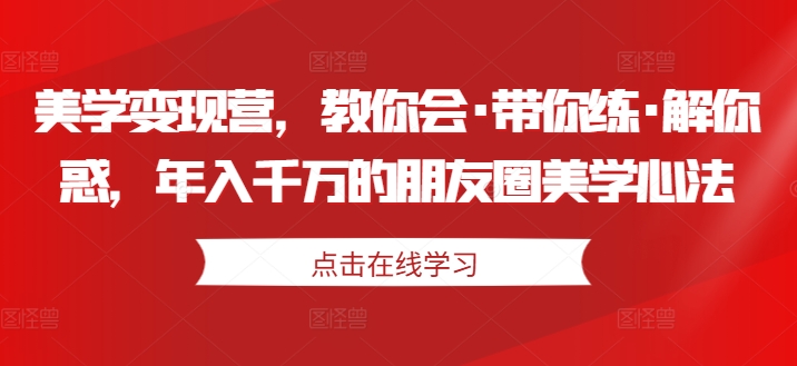 美学变现营,教你会·带你练·解你惑,年入千万的朋友圈美学心法-小牛学府