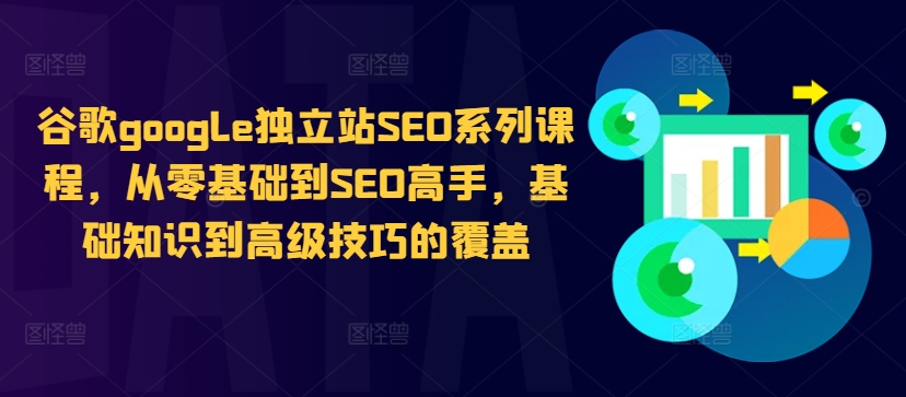 谷歌google独立站SEO系列课程,从零基础到SEO高手,基础知识到高级技巧的覆盖-小牛学府