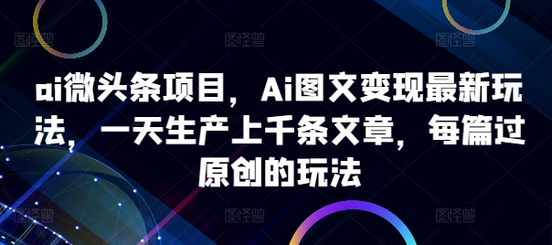 ai微头条项目，Ai图文变现最新玩法，一天生产上千条文章，每篇过原创的玩法-小牛学府