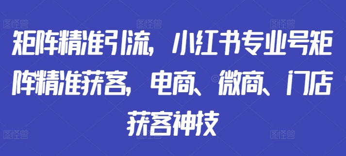 矩阵精准引流，小红书专业号矩阵精准获客，电商、微商、门店获客神技-小牛学府