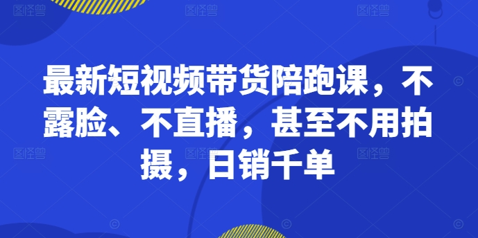 最新短视频带货陪跑课,不露脸、不直播,甚至不用拍摄,日销千单-小牛学府