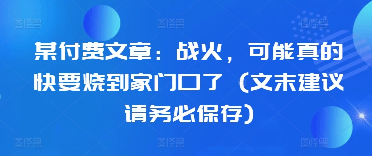 某付费文章:战火,可能真的快要烧到家门口了 (文末建议请务必保存)-小牛学府