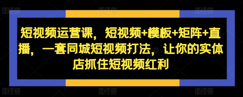 短视频运营课,短视频+模板+矩阵+直播,一套同城短视频打法,让你的实体店抓住短视频红利-小牛学府
