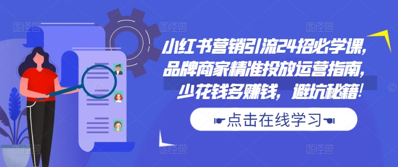 小红书营销引流24招必学课,品牌商家精准投放运营指南,少花钱多赚钱,避坑秘籍!-小牛学府