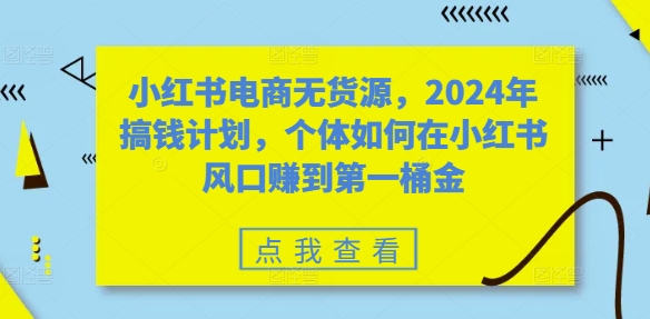 小红书电商无货源,2024年搞钱计划,个体如何在小红书风口赚到第一桶金-小牛学府