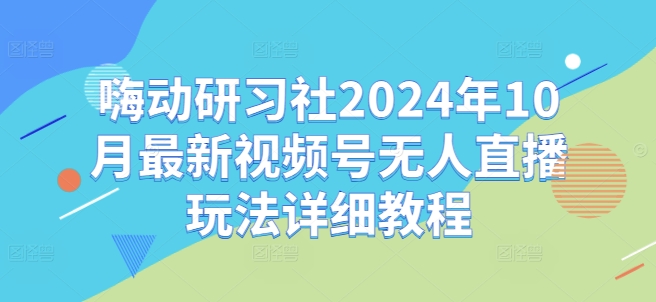 嗨动研习社2024年10月最新视频号无人直播玩法详细教程-小牛学府