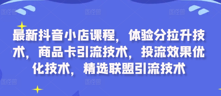 最新抖音小店课程,体验分拉升技术,商品卡引流技术,投流效果优化技术,精选联盟引流技术-小牛学府