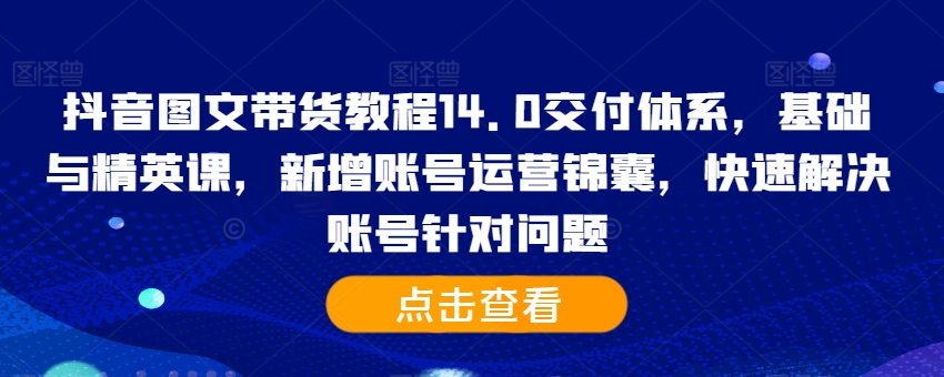 抖音图文带货教程14.0交付体系,基础与精英课,新增账号运营锦囊,快速解决账号针对问题-小牛学府