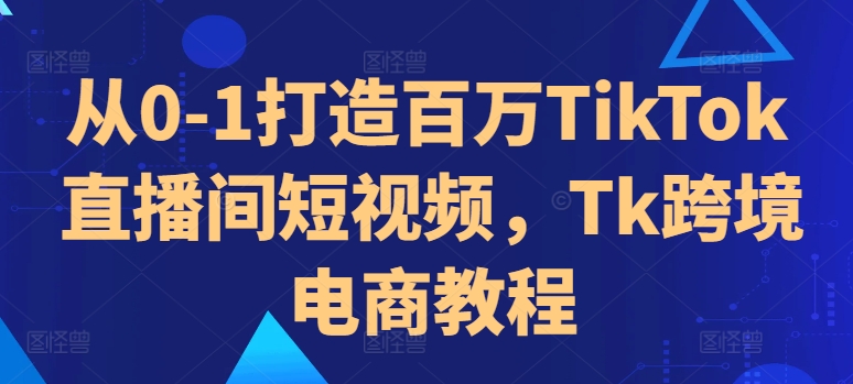 从0-1打造百万TikTok直播间短视频，Tk跨境电商教程-小牛学府