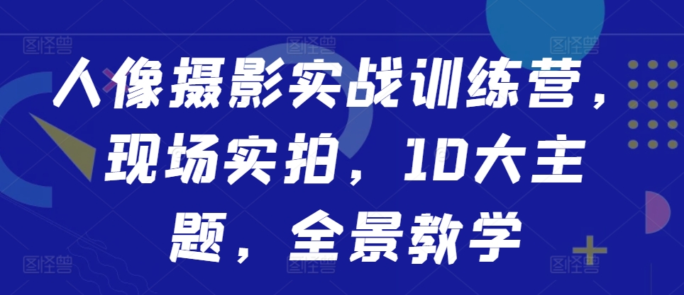 人像摄影实战训练营,现场实拍,10大主题,全景教学-小牛学府