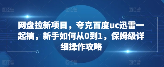 网盘拉新项目，夸克百度uc迅雷一起搞，新手如何从0到1，保姆级详细操作攻略-小牛学府