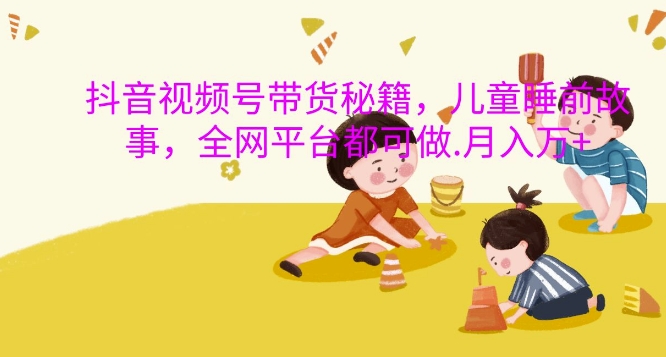 抖音视频号带货秘籍,儿童睡前故事,全网平台都可做,月入过W【揭秘】-小牛学府