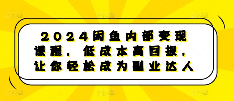 2024闲鱼内部变现课程，低成本高回报，让你轻松成为副业达人-小牛学府