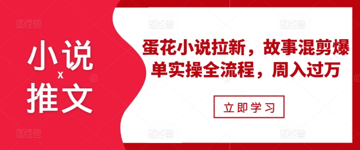 小说推文之蛋花小说拉新,故事混剪爆单实操全流程,周入过万-小牛学府