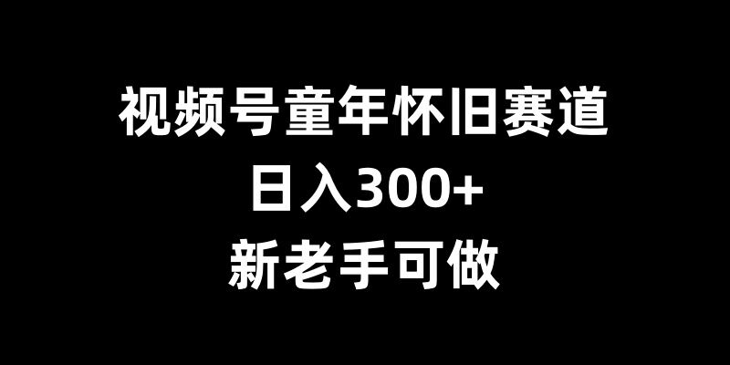 视频号童年怀旧赛道，日入300+，新老手可做【揭秘】-小牛学府