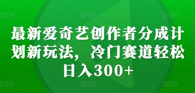 最新爱奇艺创作者分成计划新玩法，冷门赛道轻松日入300+【揭秘】-小牛学府