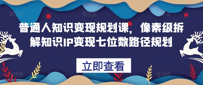普通人知识变现规划课,像素级拆解知识IP变现七位数路径规划-小牛学府